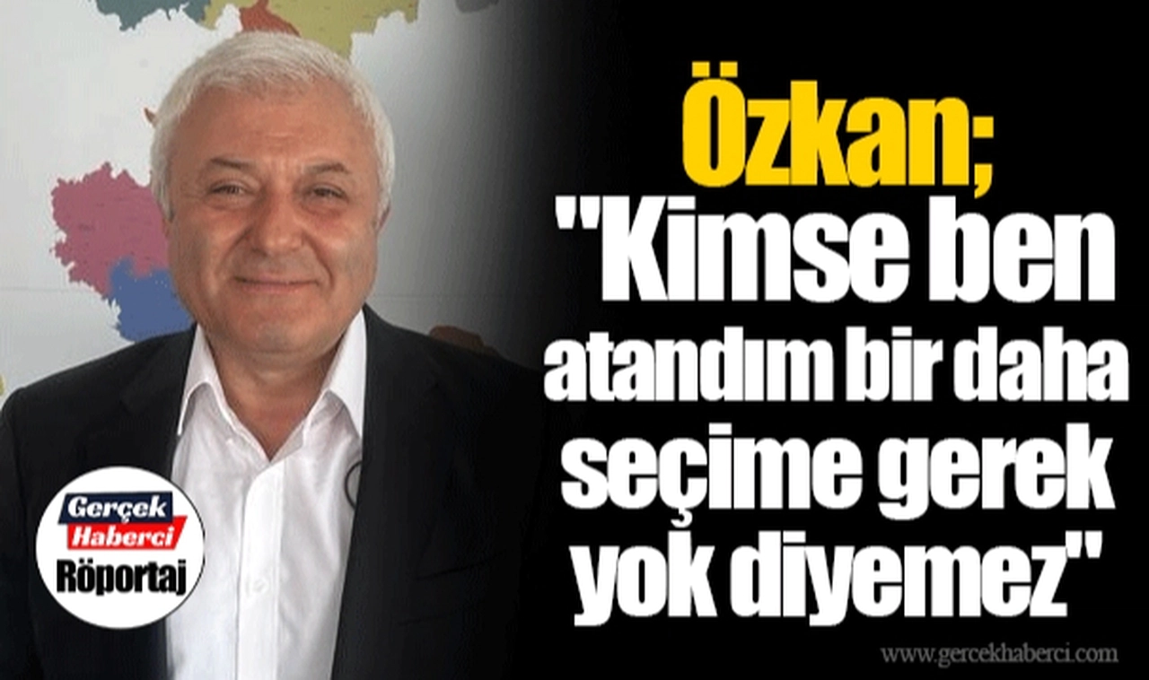 Özkan; "Kimse ben atandım bir daha seçime gerek yok diyemez"