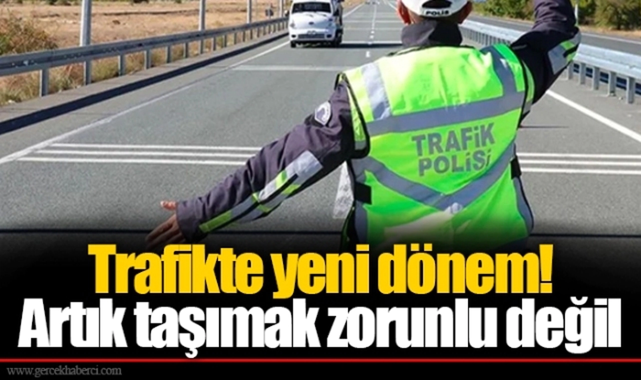 Trafikte yeni dönem! Artık taşımak zorunlu değil