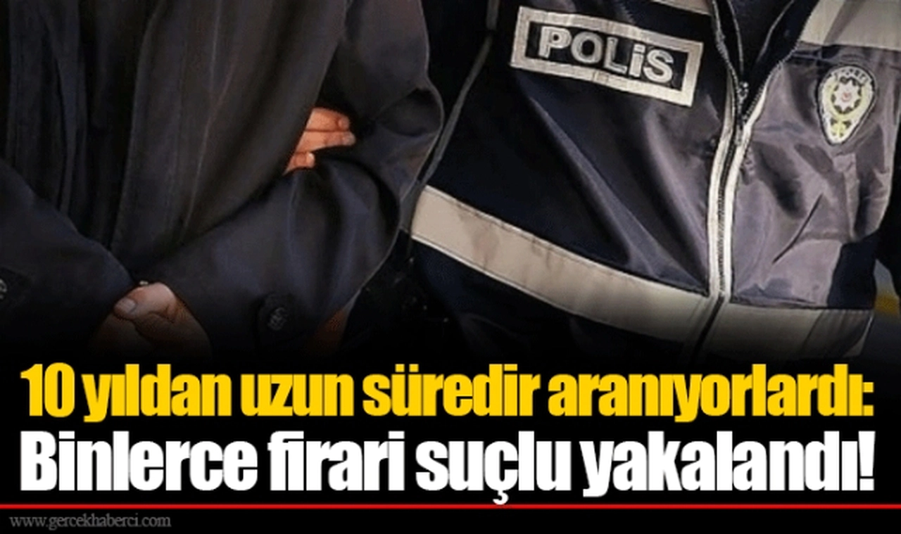 10 yıldan uzun süredir aranıyorlardı: Binlerce firari suçlu yakalandı!