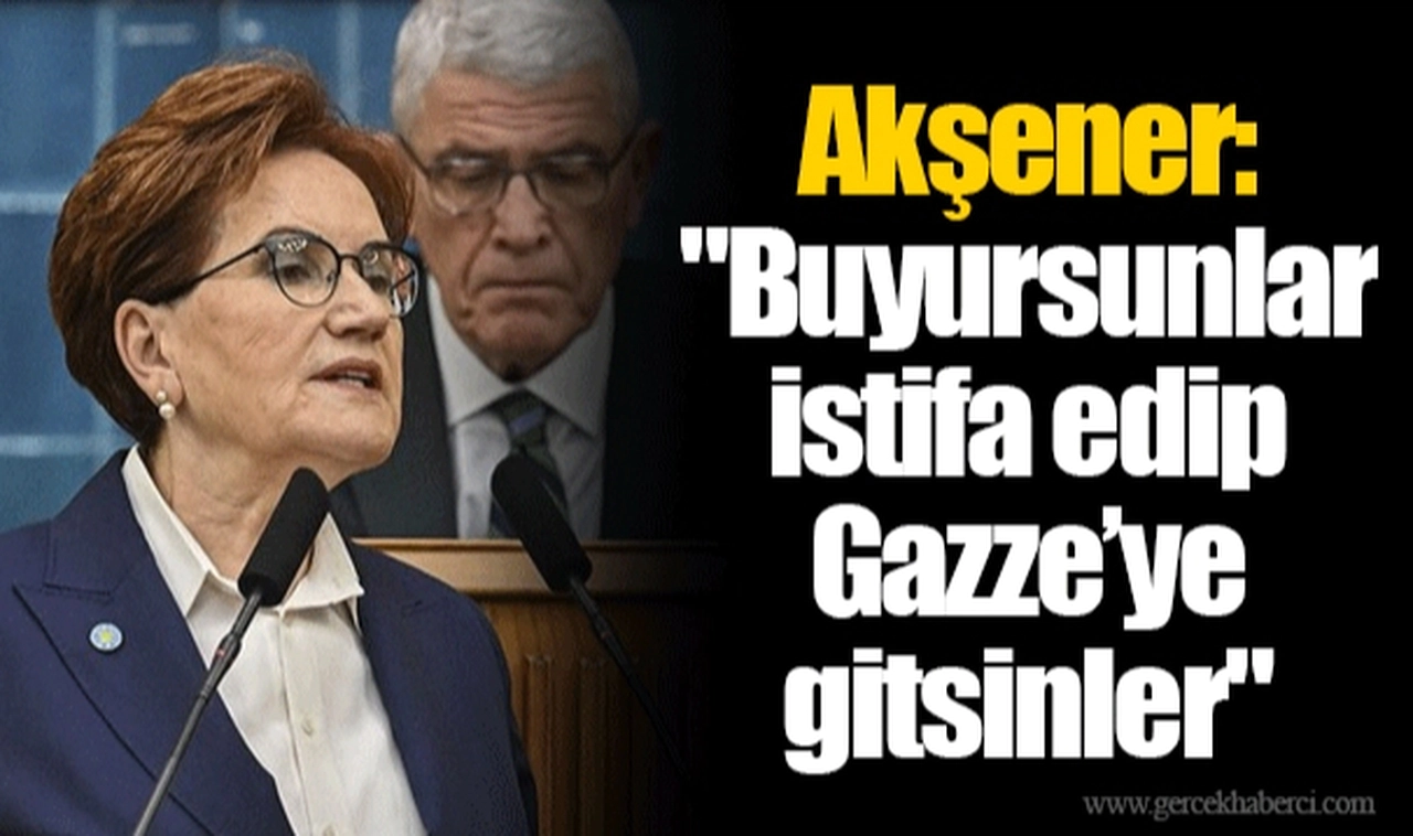 Akşener: "Buyursunlar istifa edip Gazze’ye gitsinler"