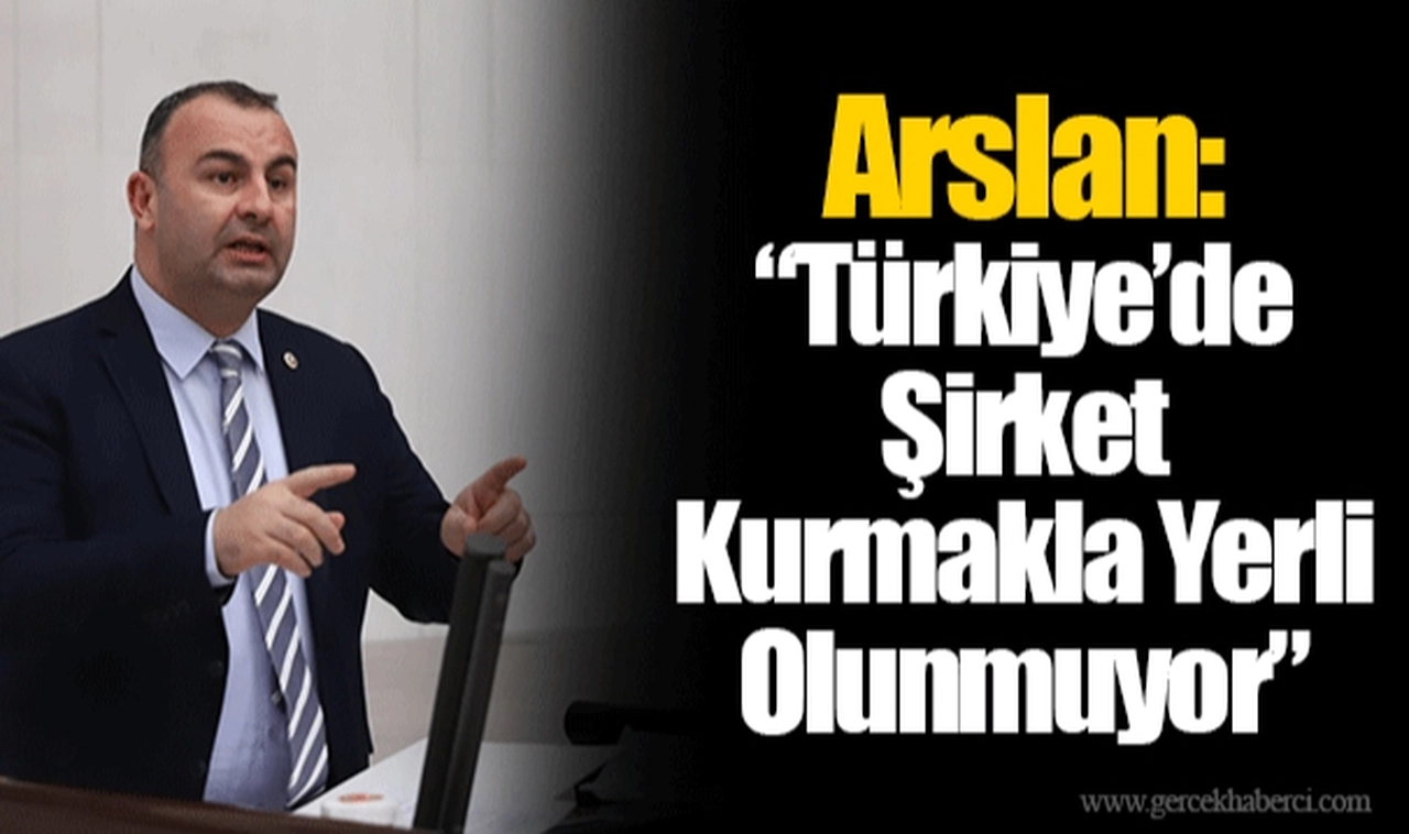 Arslan: “Türkiye’de Şirket Kurmakla Yerli Olunmuyor”