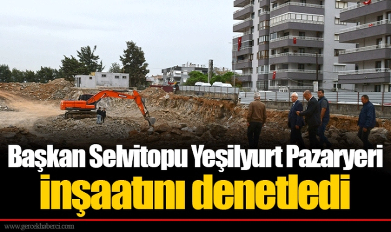 Başkan Selvitopu Yeşilyurt Pazaryeri inşaatını denetledi