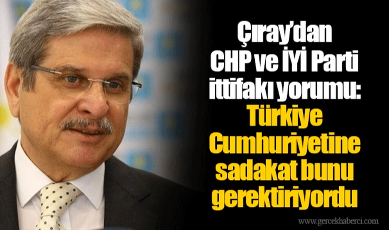 Çıray’dan CHP ve İYİ Parti ittifakı yorumu: Türkiye Cumhuriyetine sadakat bunu gerektiriyordu