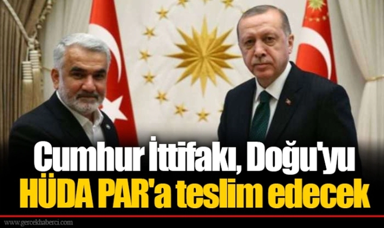 Cumhur İttifakı, Doğu'yu HÜDA PAR'a teslim edecek