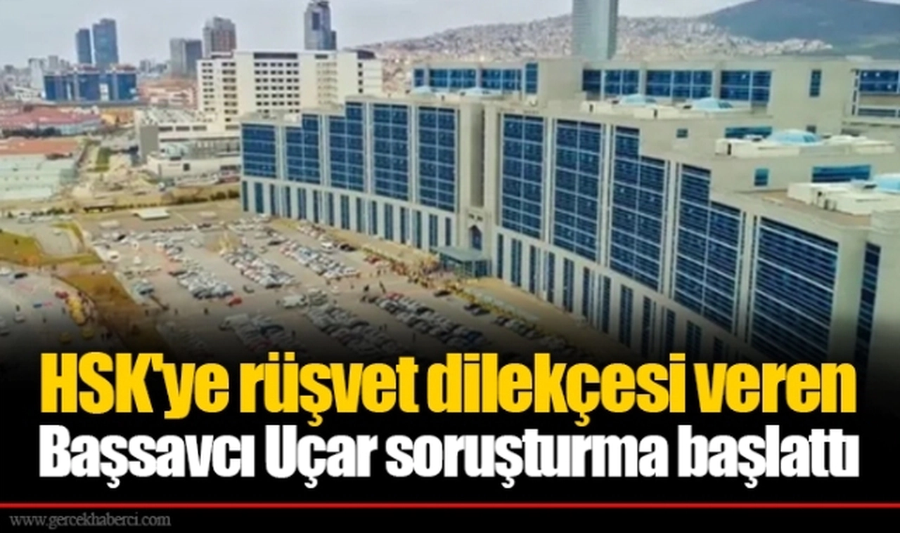 HSK'ye rüşvet dilekçesi veren Başsavcı Uçar soruşturma başlattı