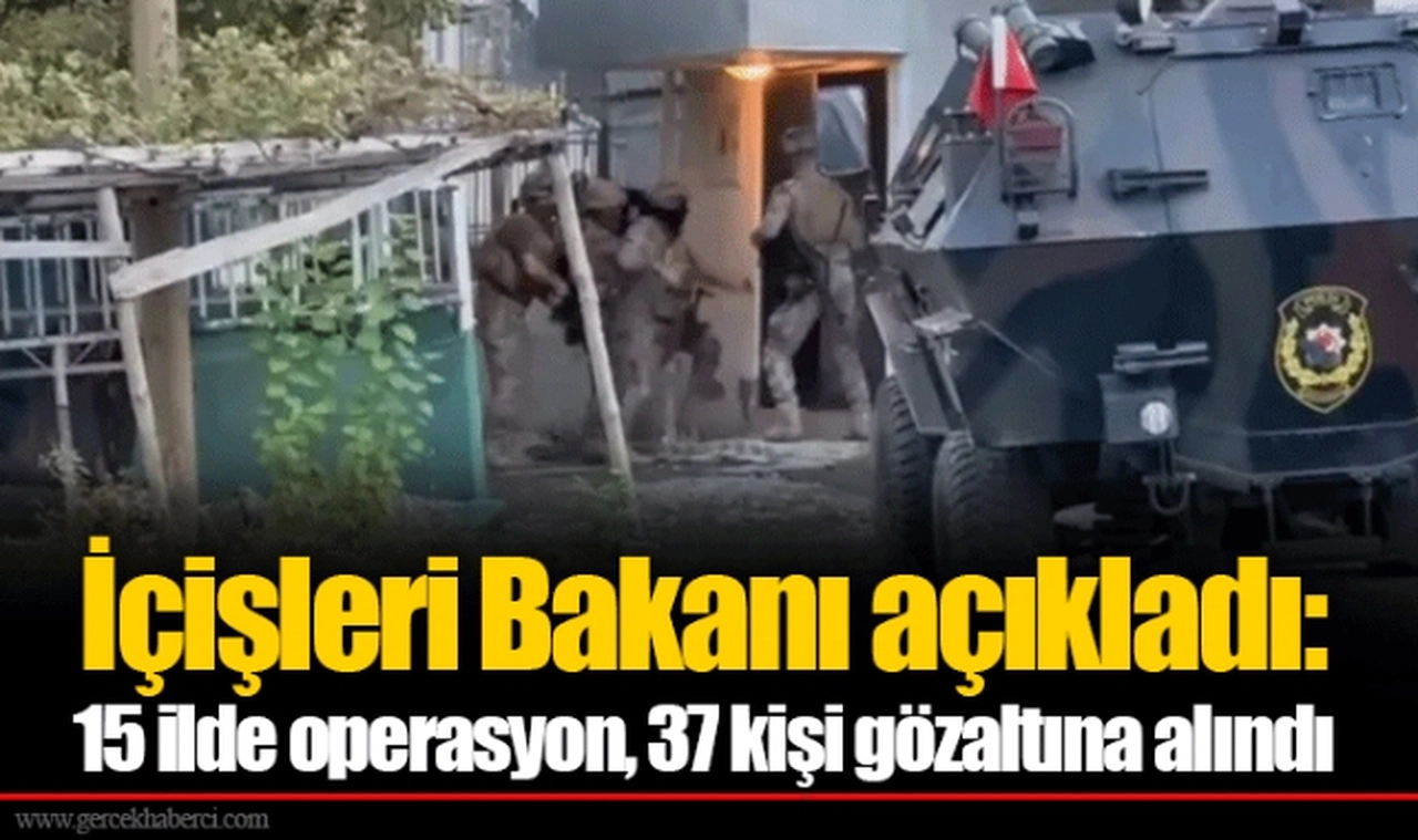 İçişleri Bakanı açıkladı: 15 ilde operasyon, 37 kişi gözaltına alındı
