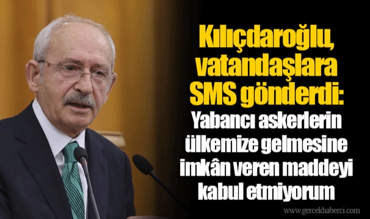 Kılıçdaroğlu, vatandaşlara SMS gönderdi: Yabancı askerlerin ülkemize gelmesine imkân veren maddeyi kabul etmiyorum
