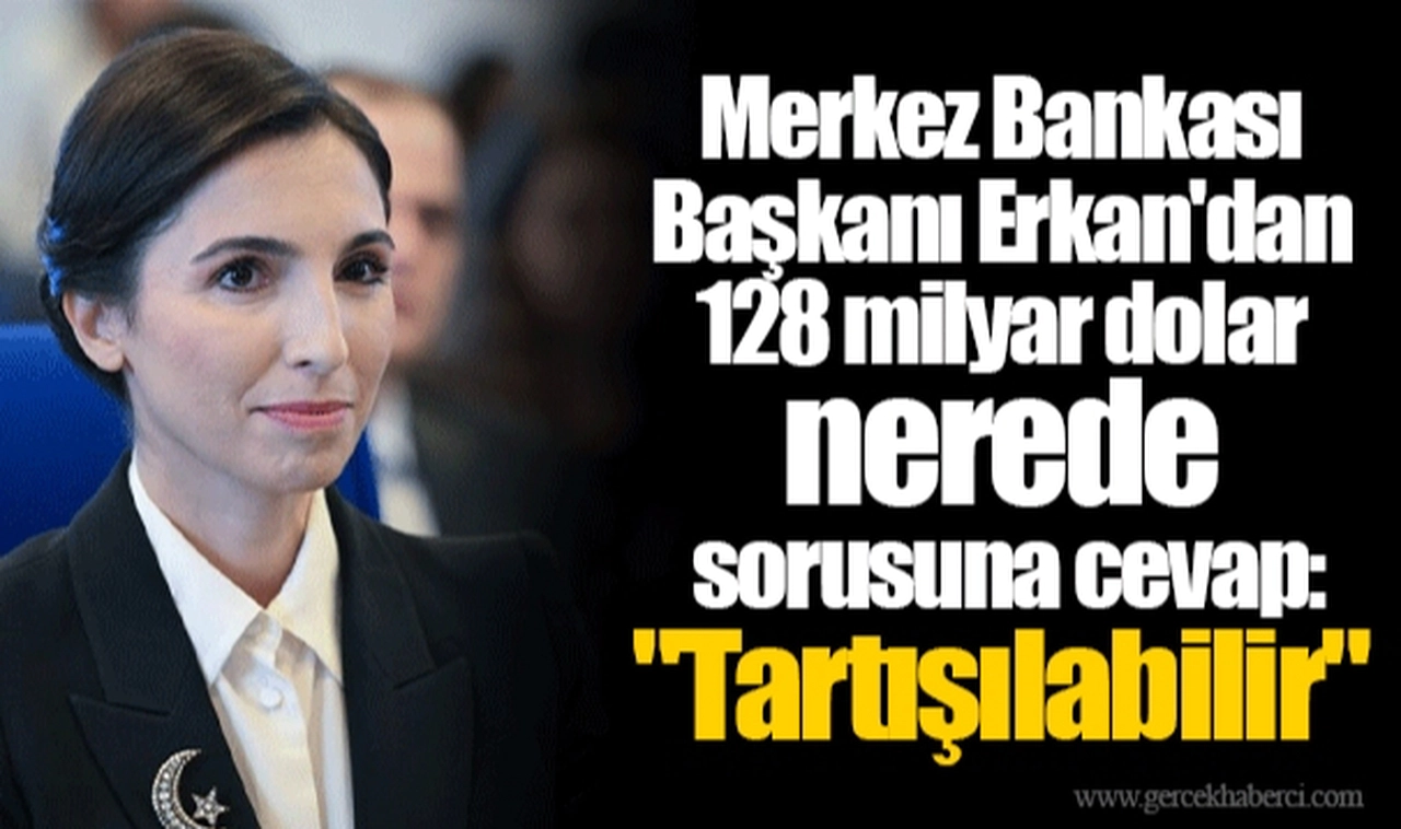 Merkez Bankası Başkanı Erkan'dan 128 milyar dolar nerede sorusuna cevap: "Tartışılabilir"