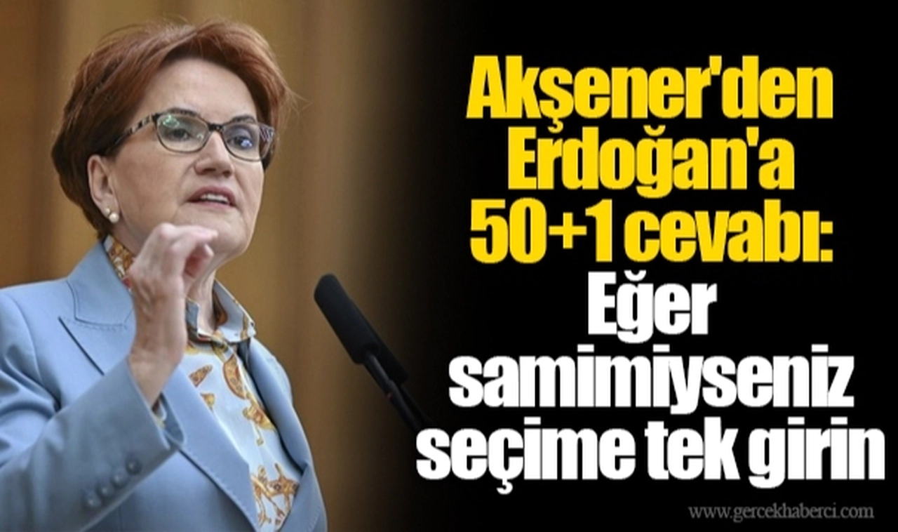 Akşener'den Erdoğan'a 50+1 cevabı: Eğer samimiyseniz seçime tek girin