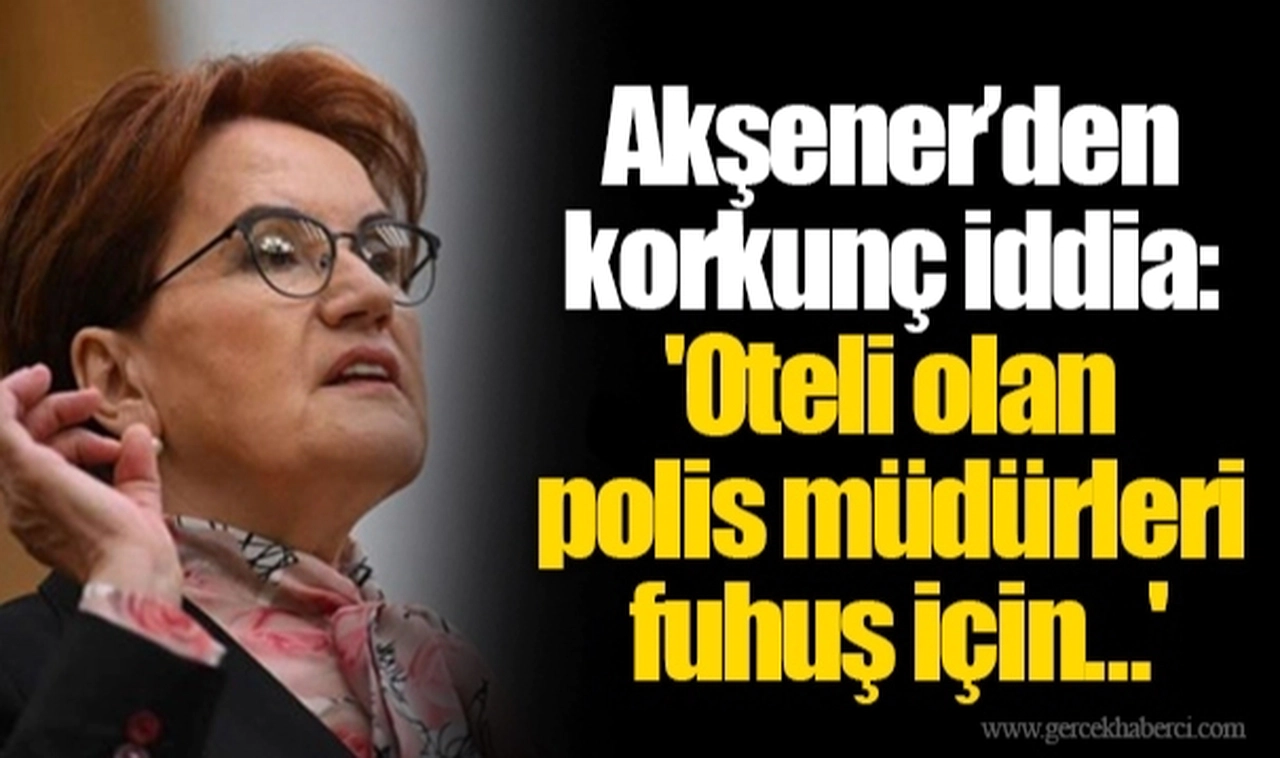 Akşener’den korkunç iddia: 'Oteli olan polis müdürleri fuhuş için…'