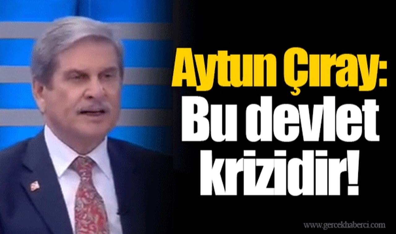 Aytun Çıray:  Bu devlet krizidir! 