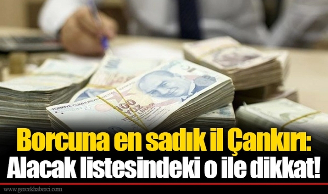 Borcuna en sadık il Çankırı: Alacak listesindeki o ile dikkat!
