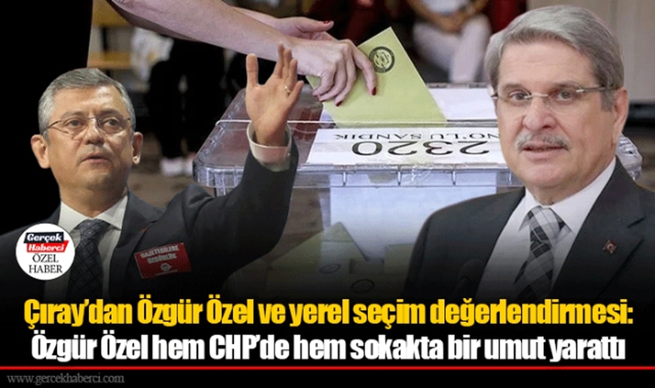 Çıray’dan Özgür Özel ve yerel seçim değerlendirmesi: Özgür Özel hem CHP’de hem sokakta bir umut yarattı