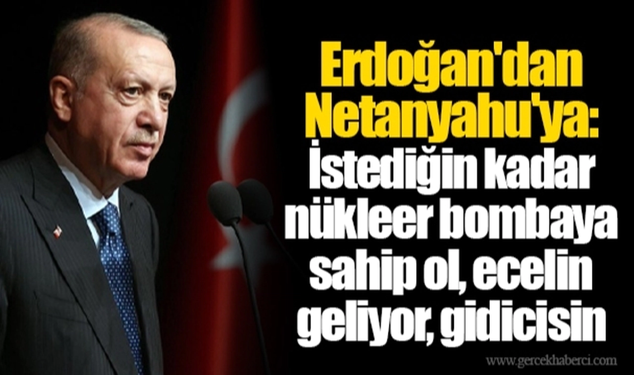 Erdoğan'dan Netanyahu'ya: İstediğin kadar nükleer bombaya sahip ol, ecelin geliyor, gidicisin
