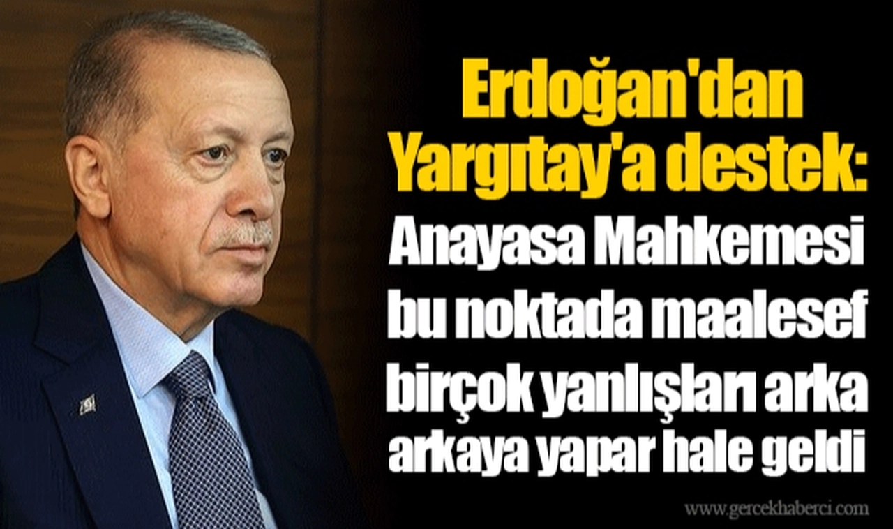 Erdoğan'dan Yargıtay'a destek:  Anayasa Mahkemesi bu noktada maalesef birçok yanlışları arka arkaya yapar hale geldi