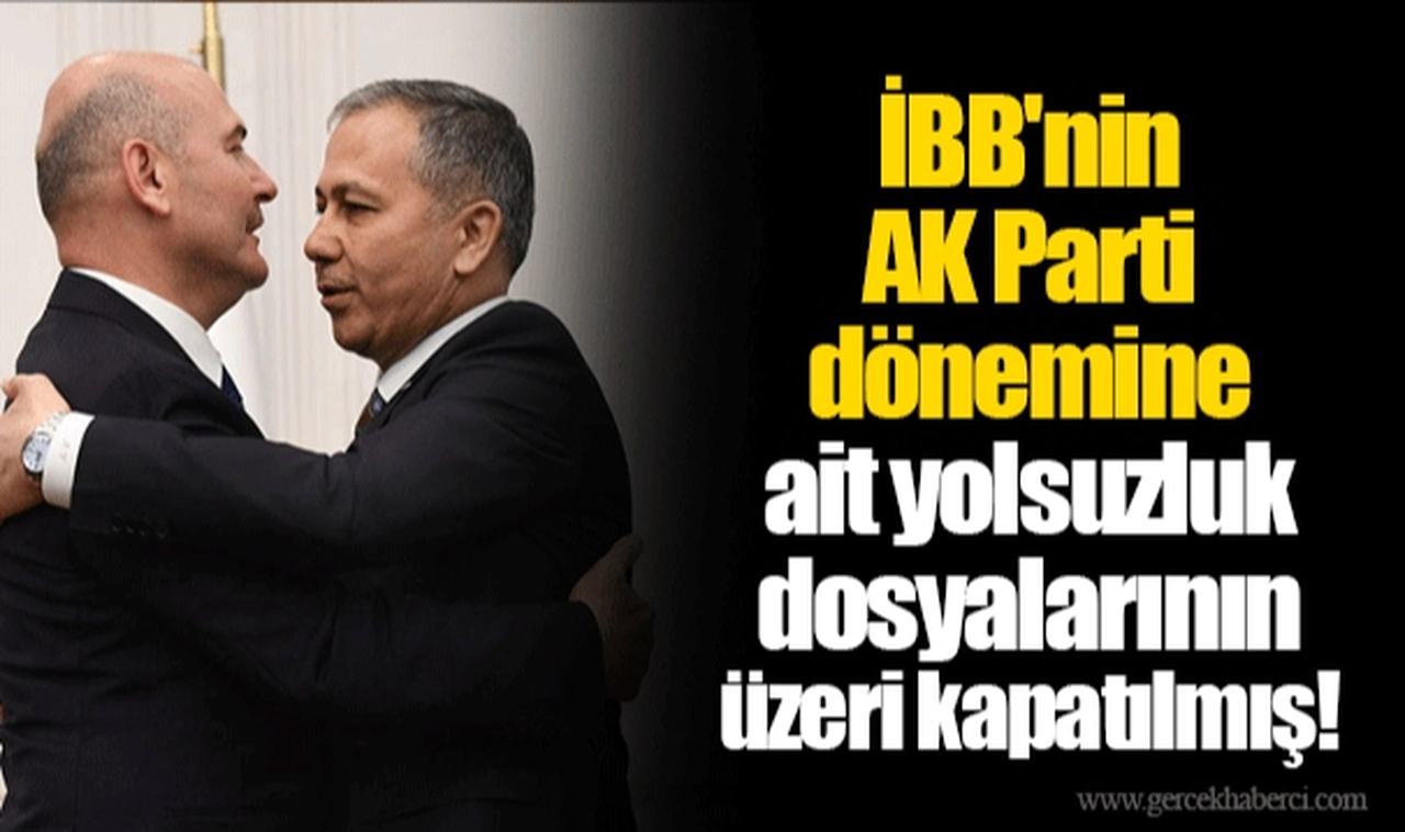 İBB'nin AK Parti dönemine ait yolsuzluk dosyalarının üzeri kapatılmış!