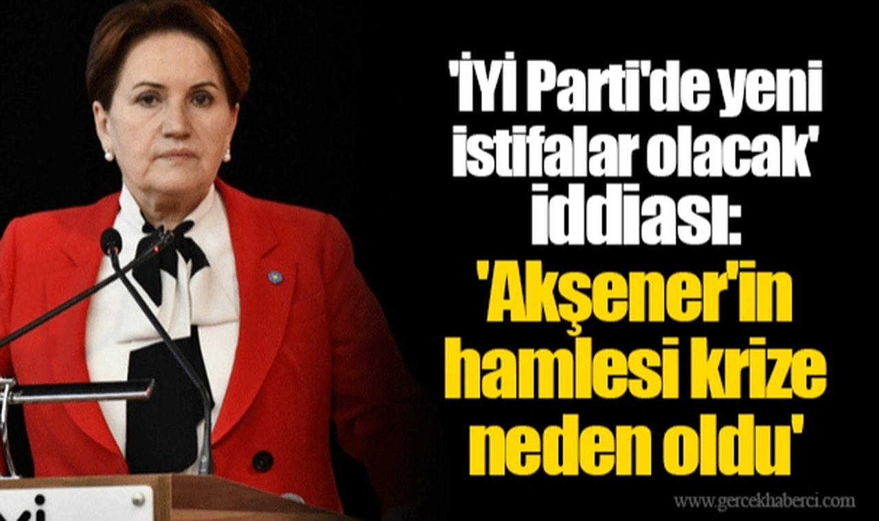 'İYİ Parti'de yeni istifalar olacak' iddiası: 'Akşener'in hamlesi krize neden oldu'