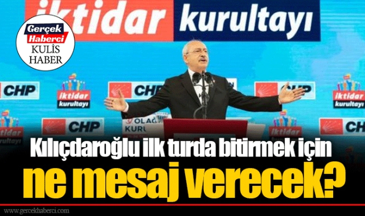 Kılıçdaroğlu ilk turda bitirmek için ne mesaj verecek