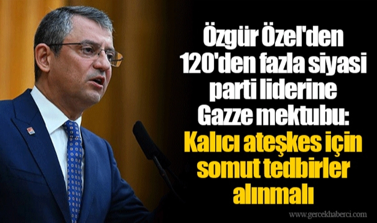 Özgür Özel'den 120'den fazla siyasi parti liderine Gazze mektubu: Kalıcı ateşkes için somut tedbirler alınmalı
