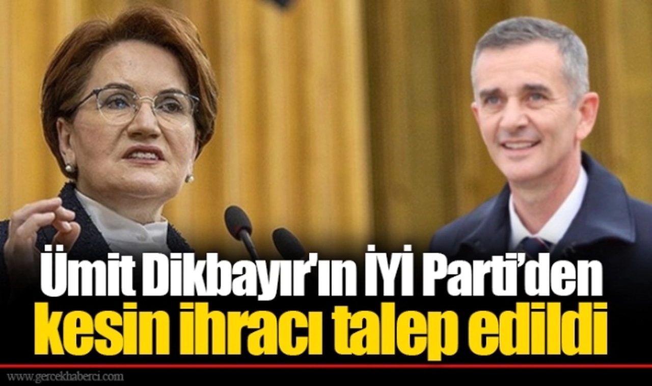 Ümit Dikbayır'ın İYİ Parti'den kesin ihracı talep edildi