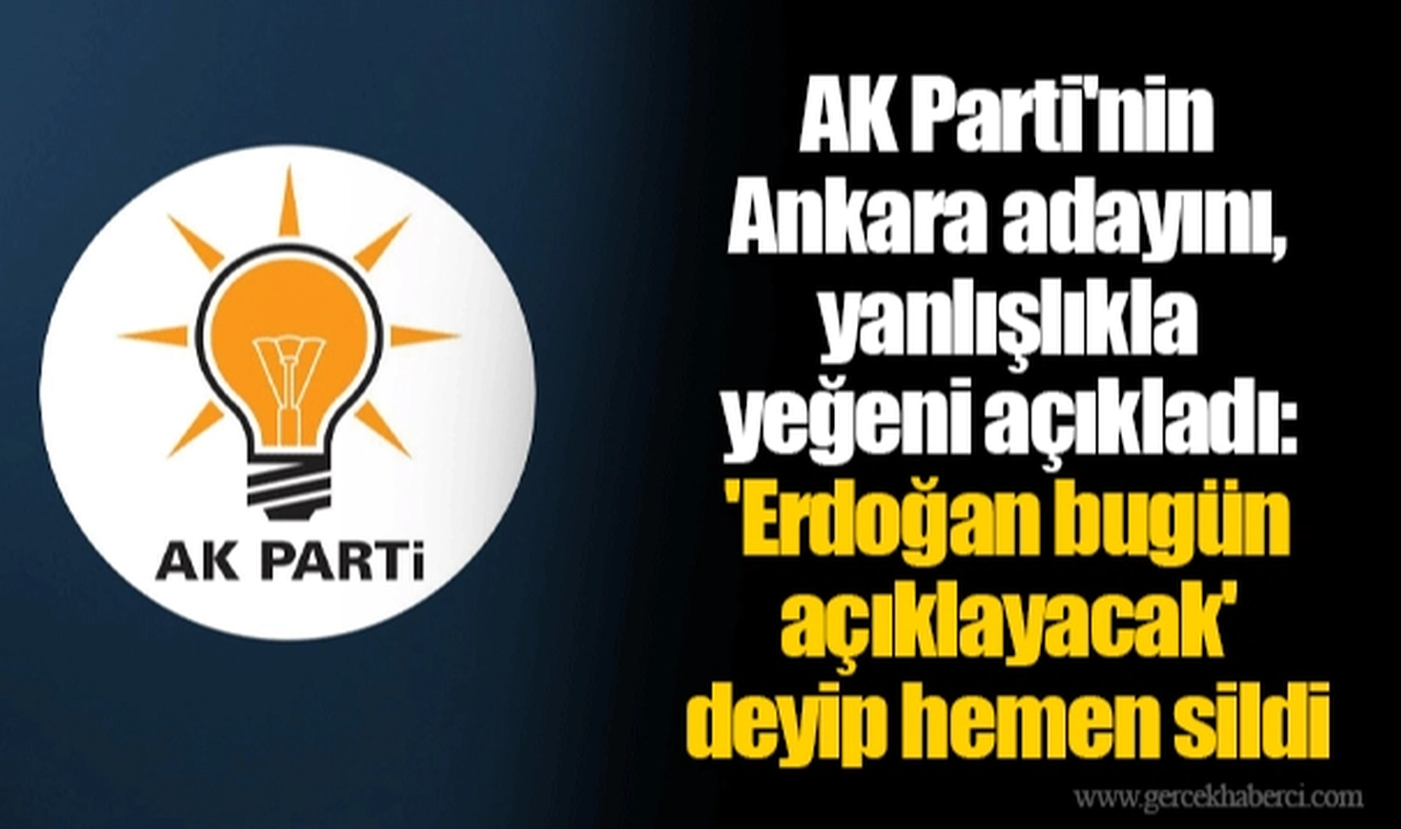 AK Parti'nin Ankara adayını, yanlışlıkla yeğeni açıkladı: 'Erdoğan bugün açıklayacak' deyip hemen sildi