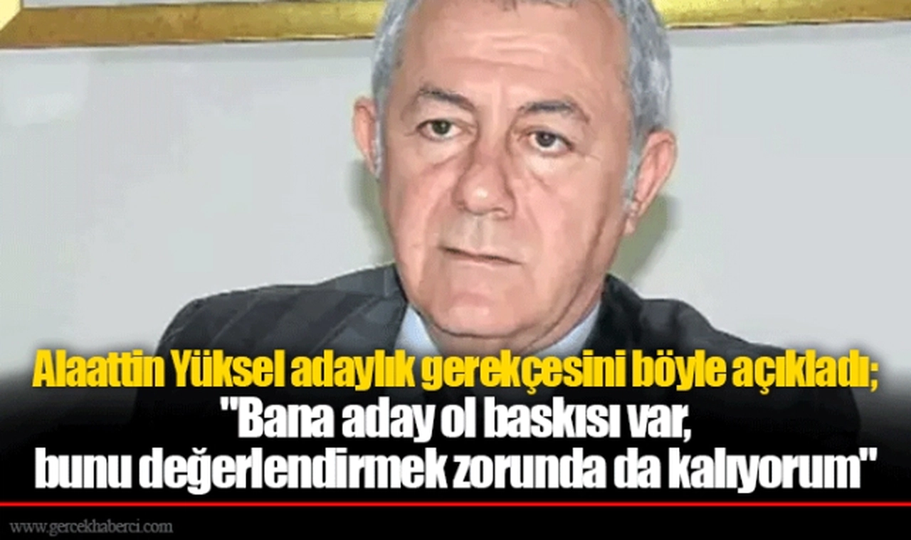 Alaattin Yüksel adaylık gerekçesini böyle açıkladı; "Bana aday ol baskısı var, bunu değerlendirmek zorunda da kalıyorum"