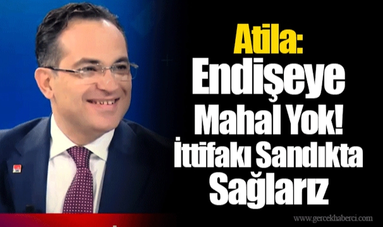 Atila: Endişeye Mahal Yok! İttifakı Sandıkta Sağlarız