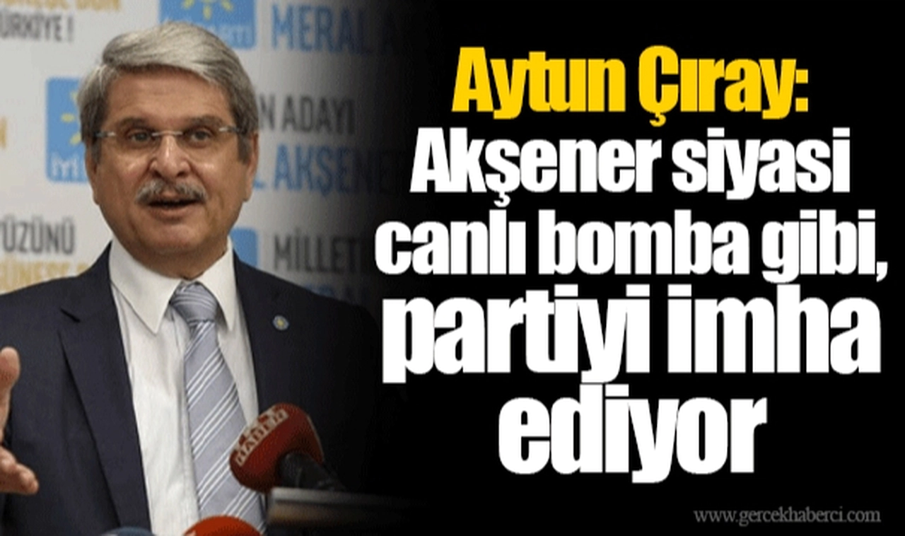 Aytun Çıray: Akşener siyasi canlı bomba gibi, partiyi imha ediyor
