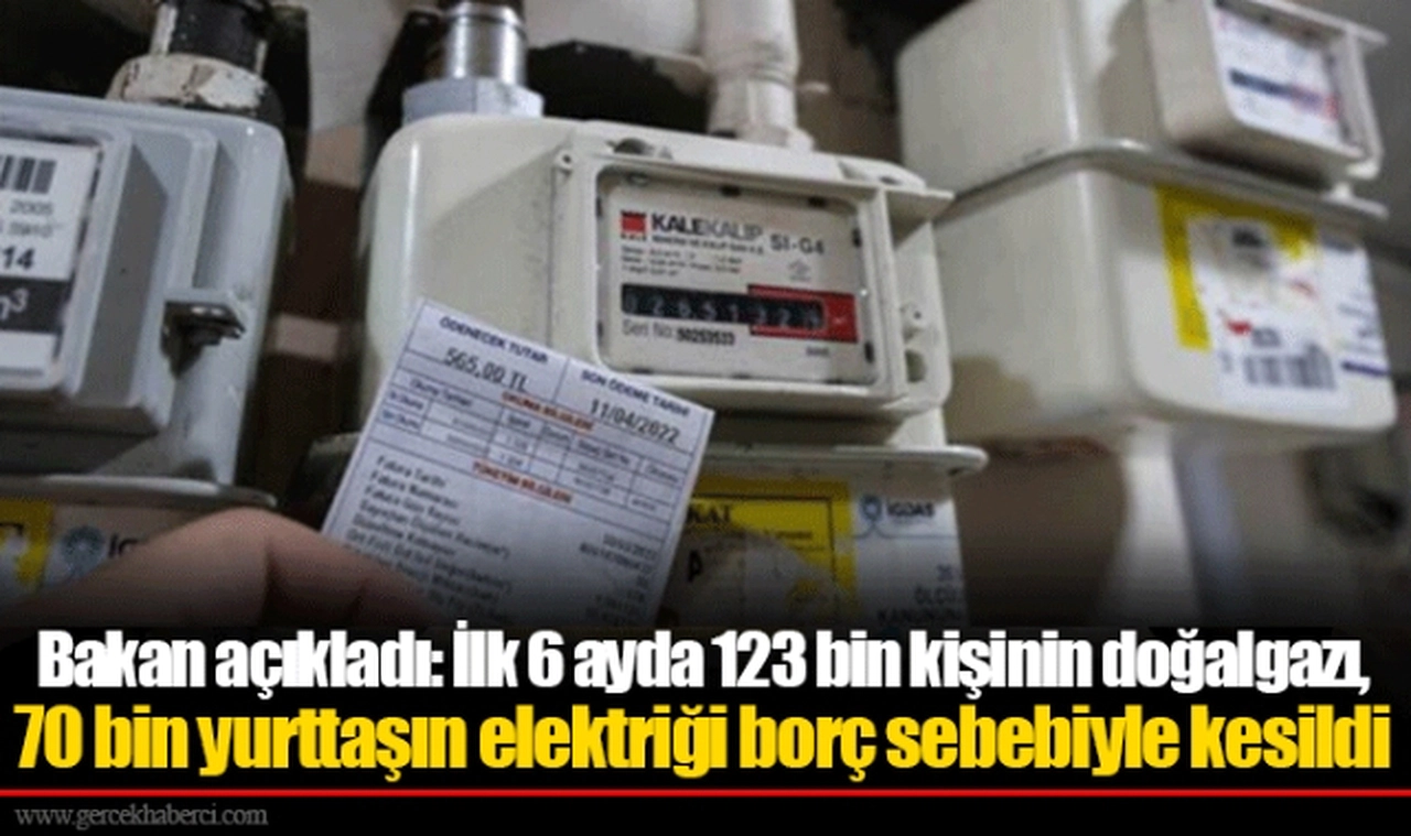 Bakan açıkladı: İlk 6 ayda 123 bin kişinin doğalgazı, 70 bin yurttaşın elektriği borç sebebiyle kesildi