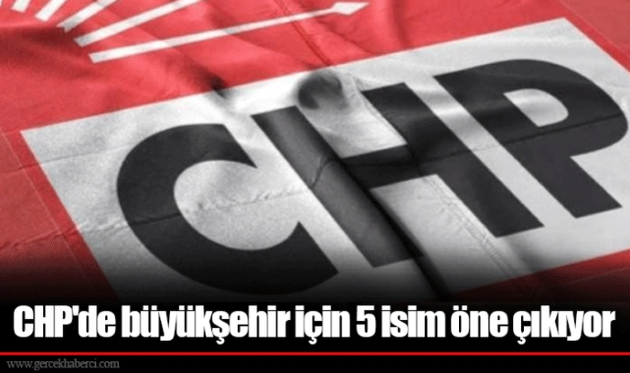 CHP'de büyükşehir için 5 isim öne çıkıyor
