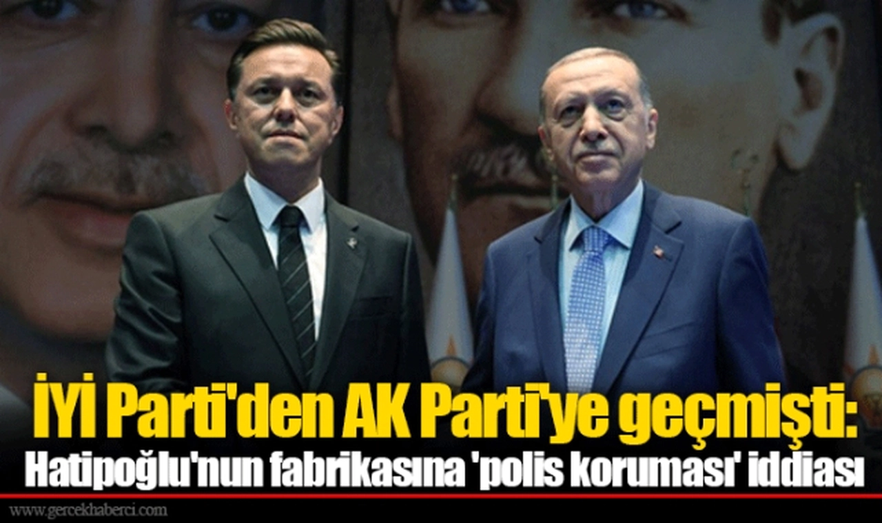 İYİ Parti'den AK Parti'ye geçmişti: Hatipoğlu'nun fabrikasına 'polis koruması' iddiası
