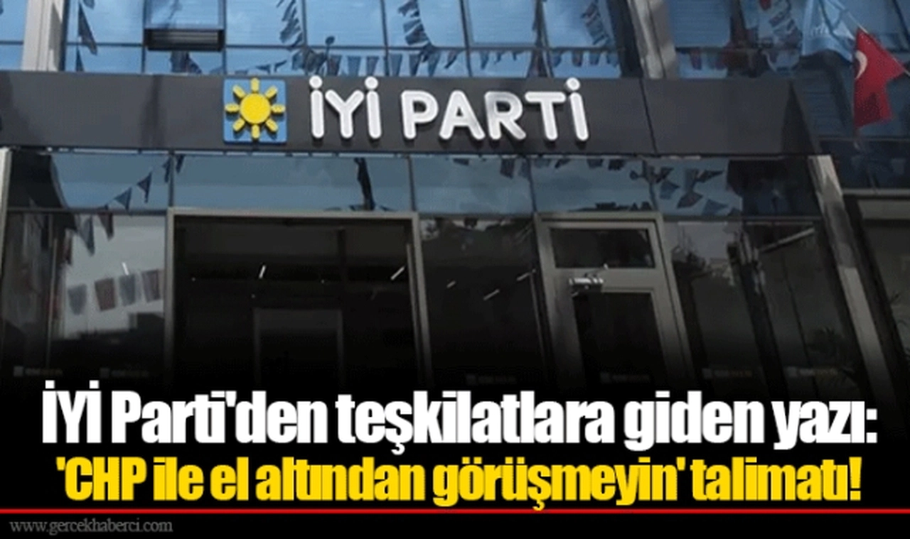 İYİ Parti'den teşkilatlara giden yazı: 'CHP ile el altından görüşmeyin' talimatı!