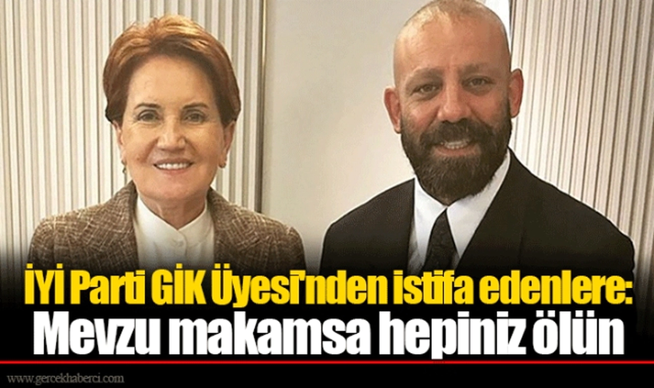 İYİ Parti GİK Üyesi'nden istifa edenlere: Mevzu makamsa hepiniz ölün