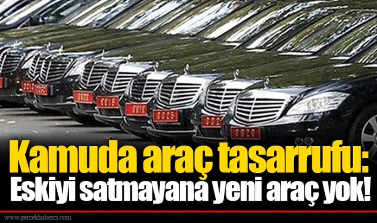 Kamuda araç tasarrufu: Eskiyi satmayana yeni araç yok!