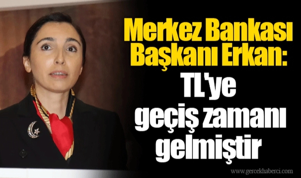 Merkez Bankası Başkanı Erkan: TL'ye geçiş zamanı gelmiştir