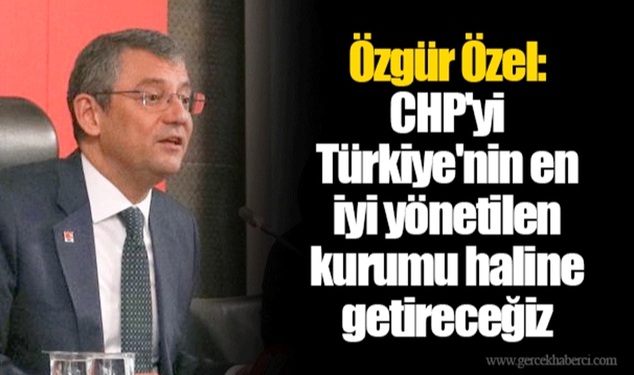 Özgür Özel: CHP'yi Türkiye'nin en iyi yönetilen kurumu haline getireceğiz