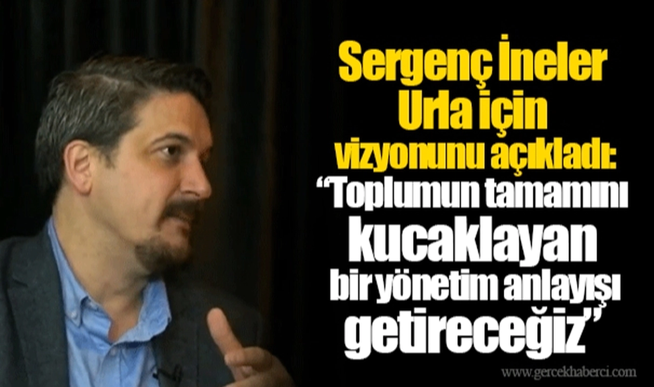 Sergenç İneler Urla için vizyonunu açıkladı: “Toplumun tamamını kucaklayan bir yönetim anlayışı getireceğiz”