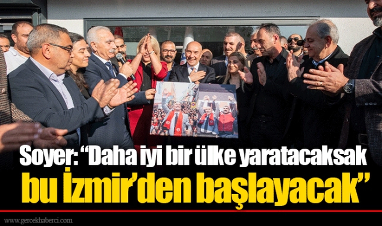Soyer: “Daha iyi bir ülke yaratacaksak bu İzmir’den başlayacak”
