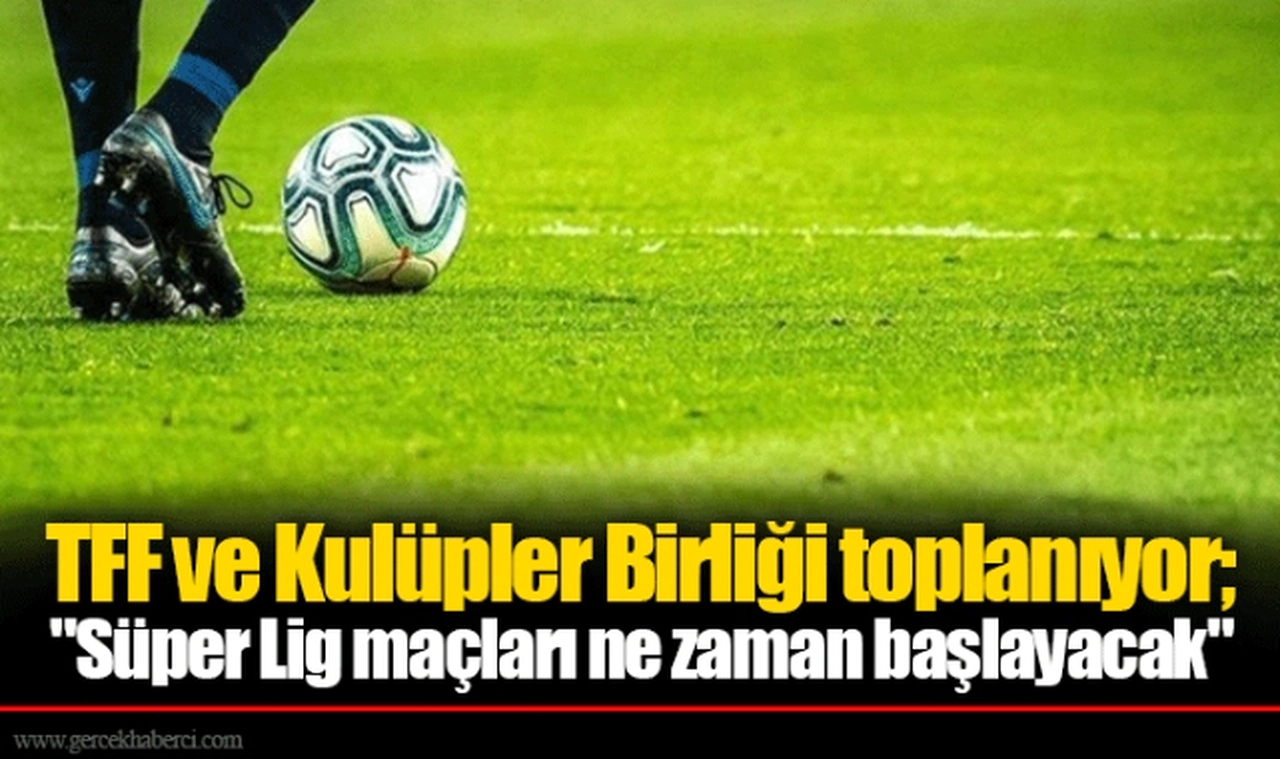TFF ve Kulüpler Birliği toplanıyor; "Süper Lig maçları ne zaman başlayacak"