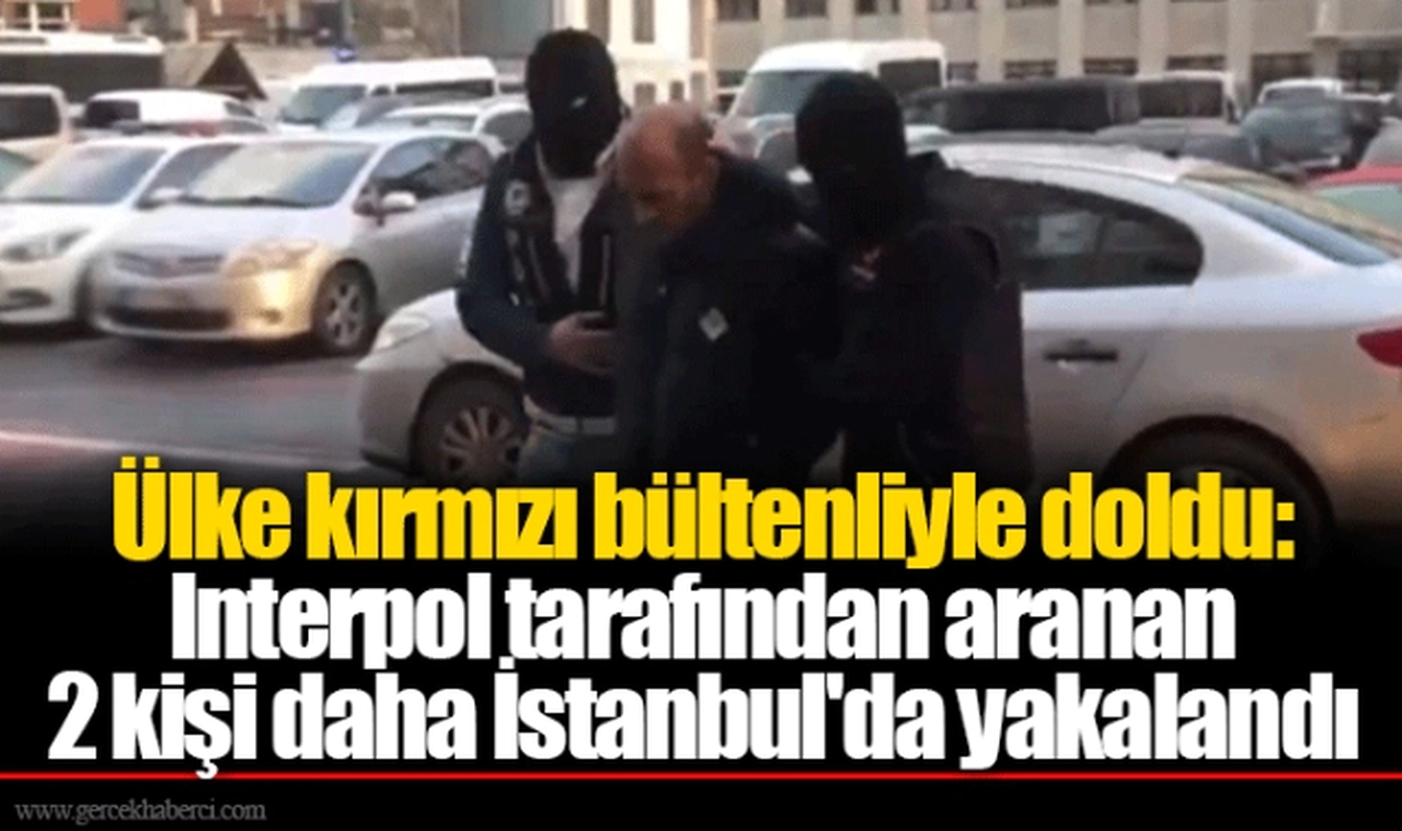 Ülke kırmızı bültenliyle doldu: Interpol tarafından aranan 2 kişi daha İstanbul'da yakalandı