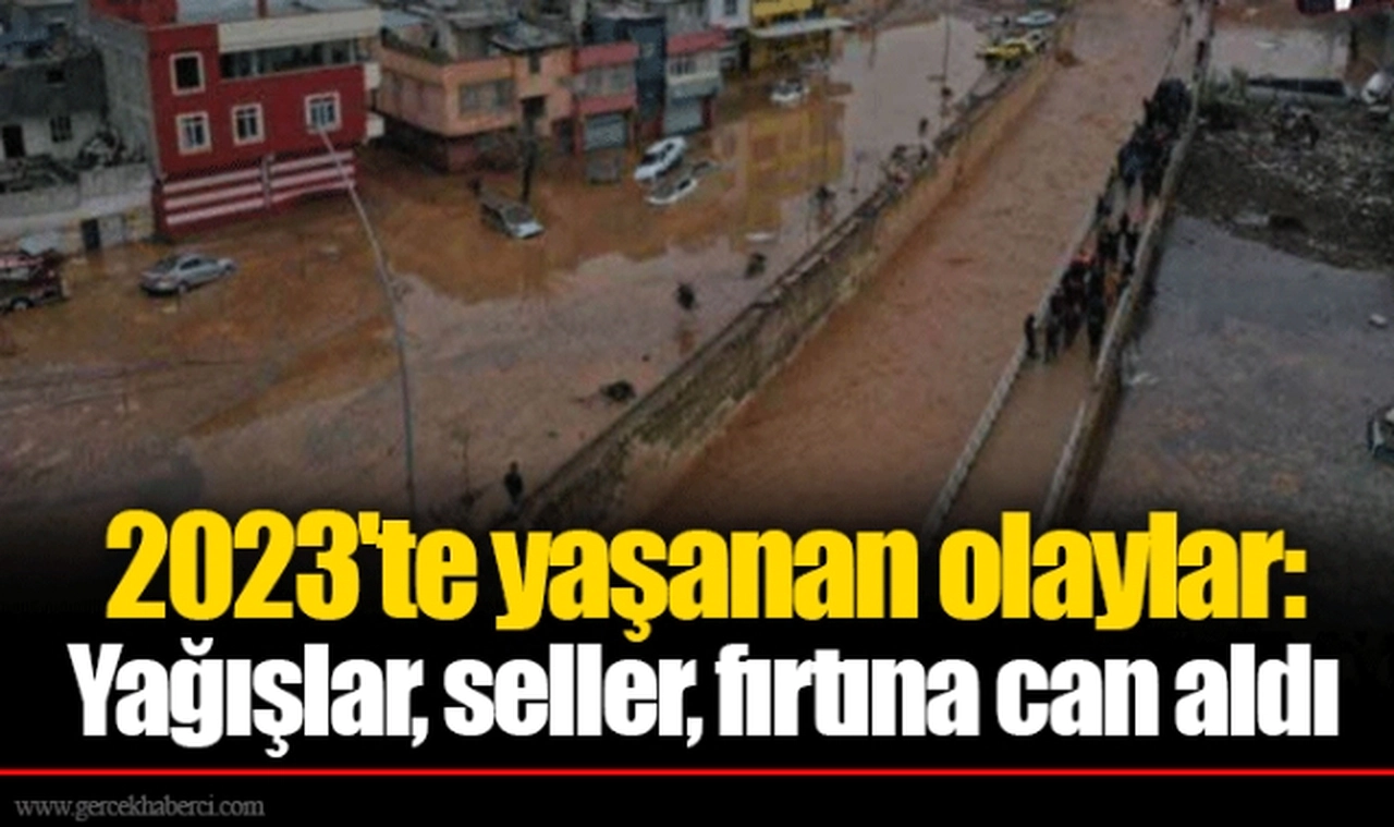 2023'te yaşanan olaylar: Yağışlar, seller, fırtına can aldı