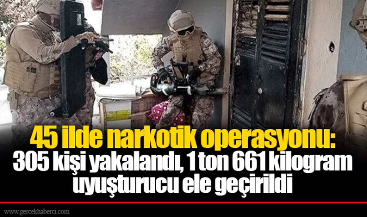 45 ilde narkotik operasyonu: 305 kişi yakalandı, 1 ton 661 kilogram uyuşturucu ele geçirildi