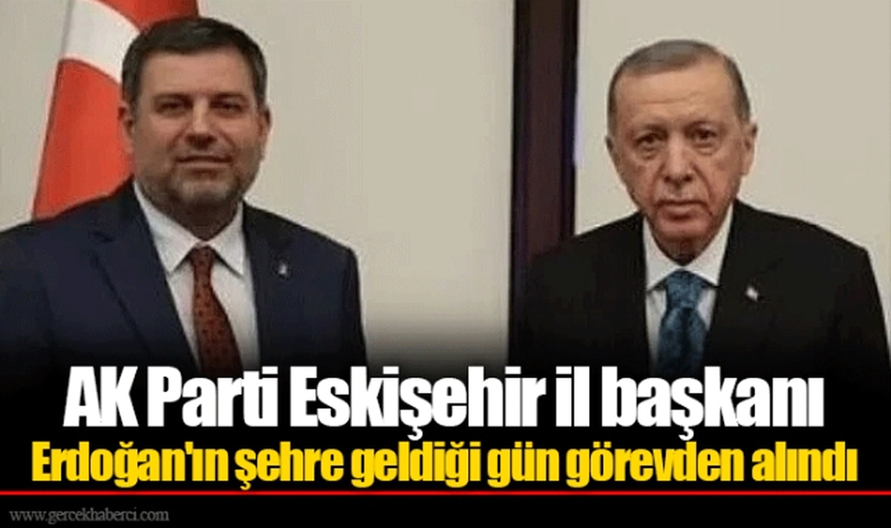 AK Parti Eskişehir il başkanı Erdoğan'ın şehre geldiği gün görevden alındı