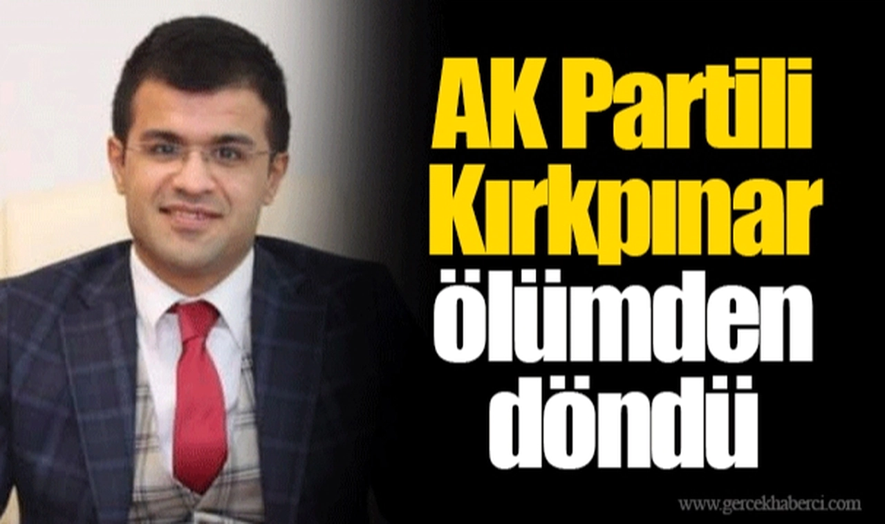 AK Partili Kırkpınar ölümden döndü