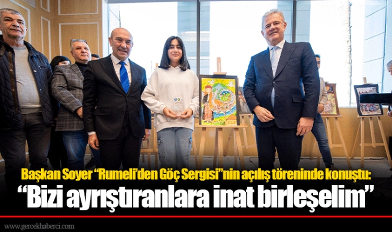 Başkan Soyer “Rumeli’den Göç Sergisi”nin açılış töreninde konuştu:  “Bizi ayrıştıranlara inat birleşelim”