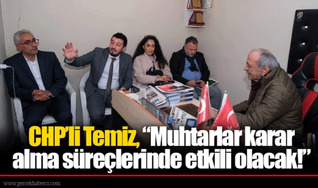 CHP’li Temiz, “Muhtarlar karar alma süreçlerinde etkili olacak!”