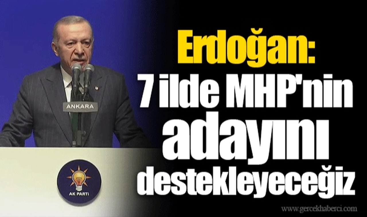 Erdoğan: 7 ilde MHP'nin adayını destekleyeceğiz