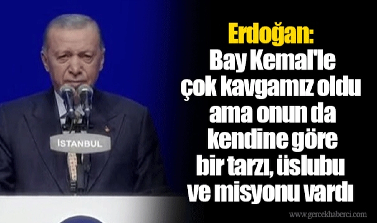 Erdoğan: Bay Kemal'le çok kavgamız oldu ama onun da kendine göre bir tarzı, üslubu ve misyonu vardı