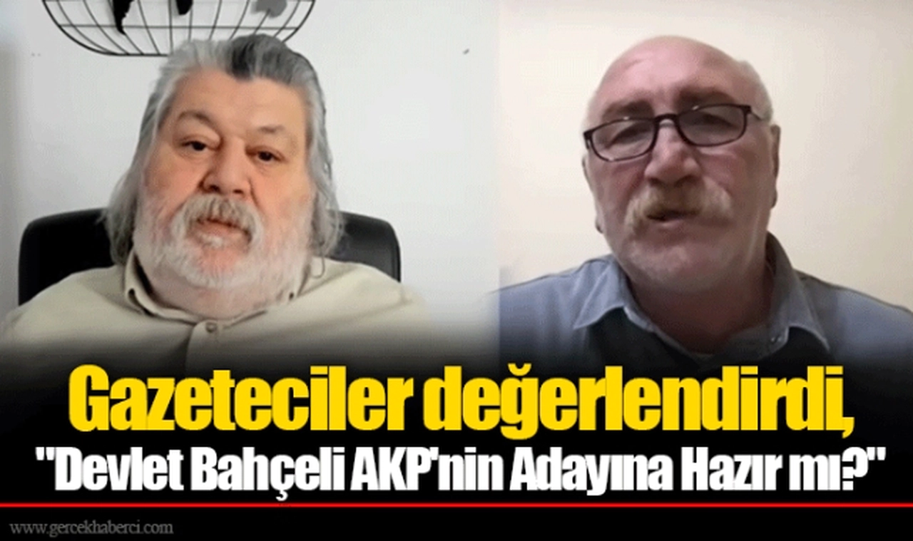 Gazeteciler değerlendirdi, "Devlet Bahçeli AKP'nin Adayına Hazır mı?"
