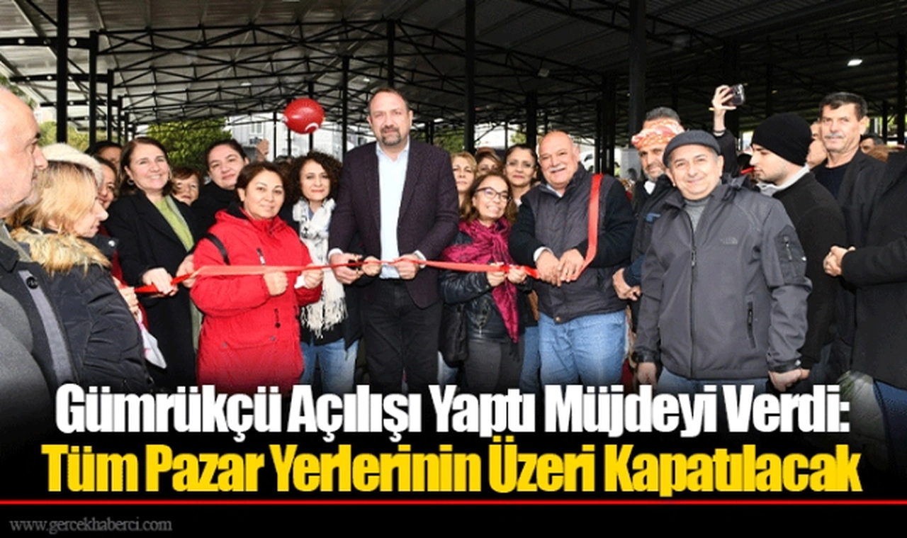 Gümrükçü Açılışı Yaptı Müjdeyi Verdi: Tüm Pazar Yerlerinin Üzeri Kapatılacak